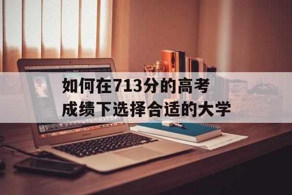 如何在713分的高考成绩下选择合适的大学