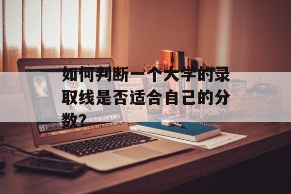 如何判断一个大学的录取线是否适合自己的分数？