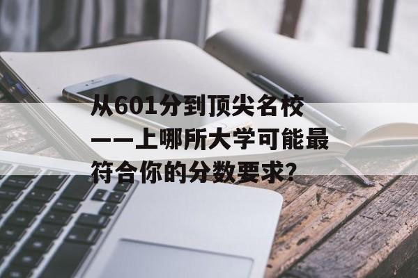 从601分到顶尖名校——上哪所大学可能最符合你的分数要求？