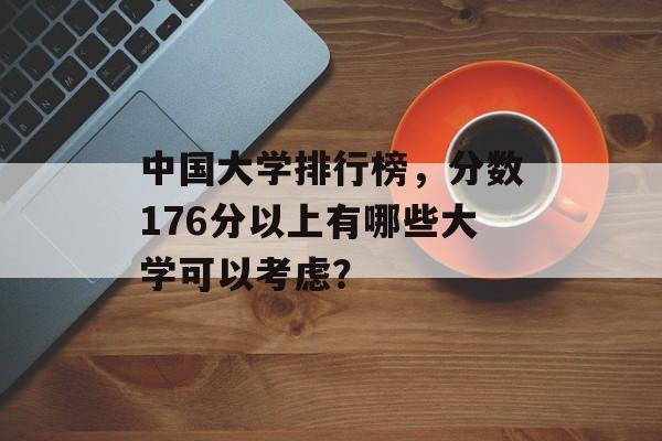 中国大学排行榜,分数176分以上有哪些大学可以考虑? 中国大学排行榜,分数176分以上有哪些大学可以考虑?