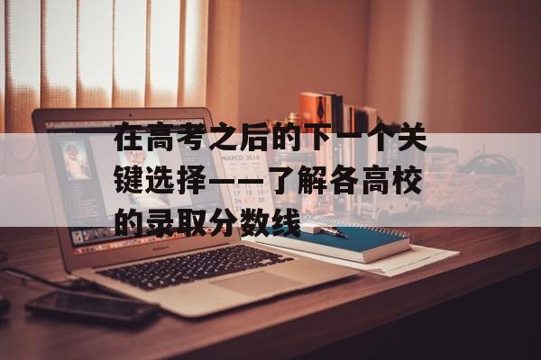 在高考之后的下一个关键选择——了解各高校的录取分数线