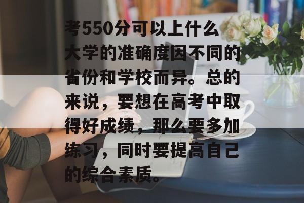 考550分可以上什么大学的准确度因不同的省份和学校而异。总的来说，要想在高考中取得好成绩，那么要多加练习，同时要提高自己的综合素质。