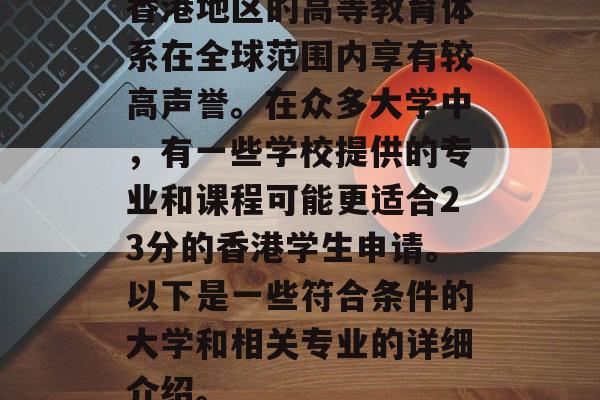香港地区的高等教育体系在全球范围内享有较高声誉。在众多大学中，有一些学校提供的专业和课程可能更适合23分的香港学生申请。以下是一些符合条件的大学和相关专业的详细介绍。