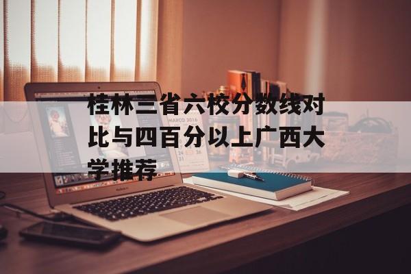 桂林三省六校分数线对比与四百分以上广西大学推荐
