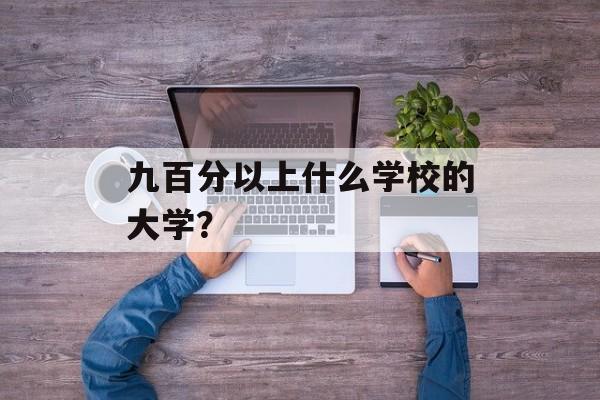 九百分以上什么学校的大学？