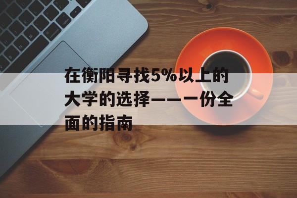 在衡阳寻找5%以上的大学的选择——一份全面的指南