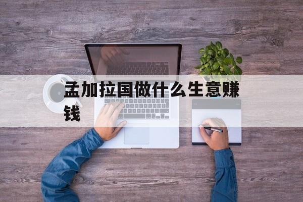 孟加拉国做什么生意赚钱