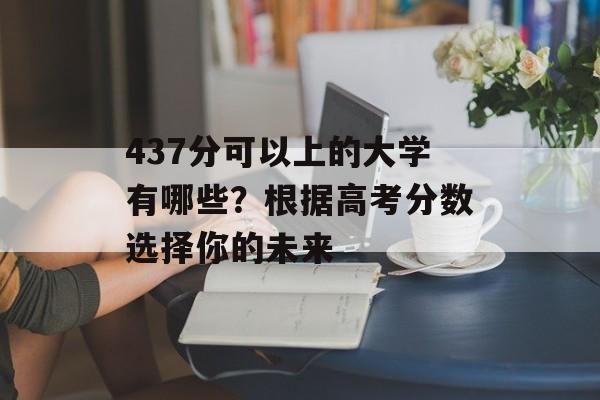 437分可以上的大学有哪些？根据高考分数选择你的未来