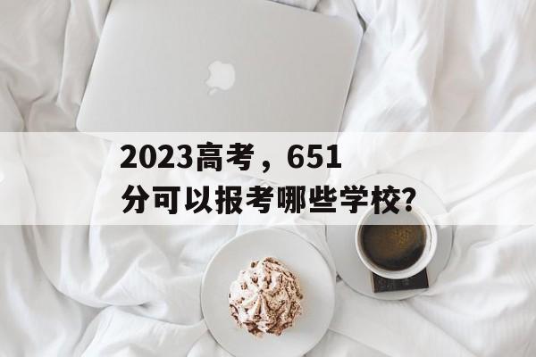2023高考，651分可以报考哪些学校？