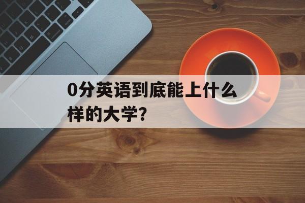 0分英语到底能上什么样的大学？