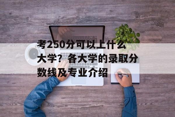 考250分可以上什么大学？各大学的录取分数线及专业介绍