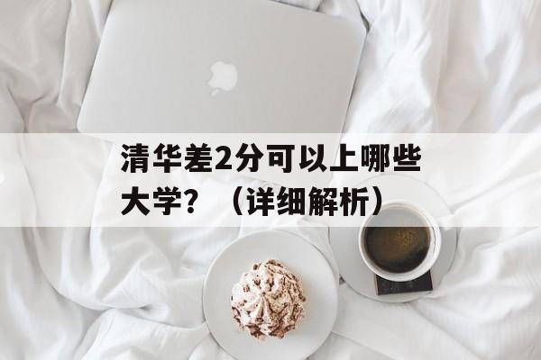 清华差2分可以上哪些大学？（详细解析）
