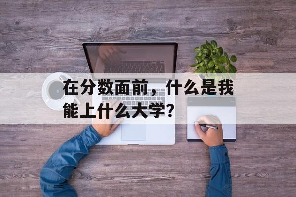 在分数面前，什么是我能上什么大学？