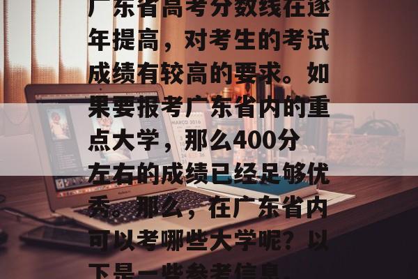 广东省高考分数线在逐年提高，对考生的考试成绩有较高的要求。如果要报考广东省内的重点大学，那么400分左右的成绩已经足够优秀。那么，在广东省内可以考哪些大学呢？以下是一些参考信息。