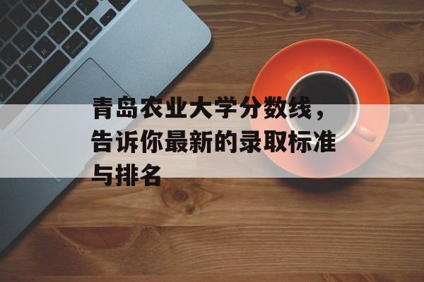 青岛农业大学分数线，告诉你最新的录取标准与排名