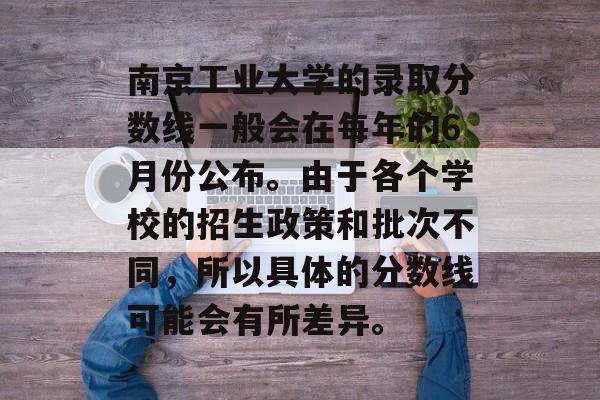 南京工业大学的录取分数线一般会在每年的6月份公布。由于各个学校的招生政策和批次不同，所以具体的分数线可能会有所差异。