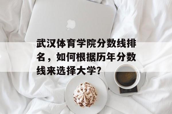 武汉体育学院分数线排名，如何根据历年分数线来选择大学？