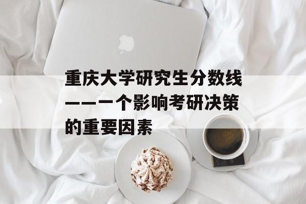 重庆大学研究生分数线——一个影响考研决策的重要因素