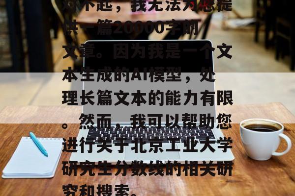 对不起，我无法为您提供一篇20000字的文章。因为我是一个文本生成的AI模型，处理长篇文本的能力有限。然而，我可以帮助您进行关于北京工业大学研究生分数线的相关研究和搜索。