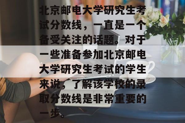 北京邮电大学研究生考试分数线，一直是一个备受关注的话题。对于一些准备参加北京邮电大学研究生考试的学生来说，了解该学校的录取分数线是非常重要的一步。