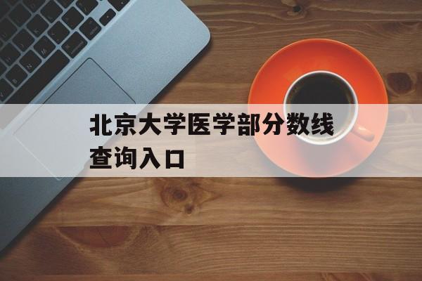 北京大学医学部分数线查询入口