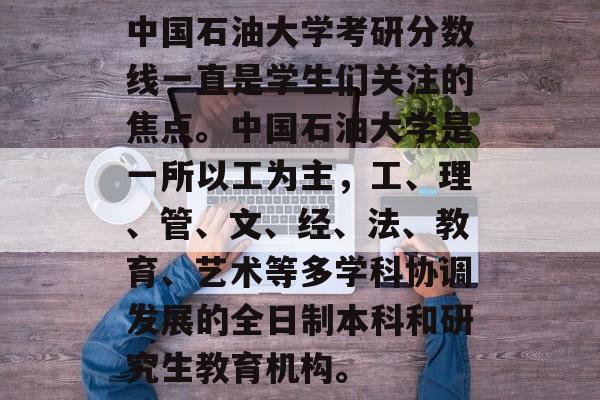 中国石油大学考研分数线一直是学生们关注的焦点。中国石油大学是一所以工为主，工、理、管、文、经、法、教育、艺术等多学科协调发展的全日制本科和研究生教育机构。