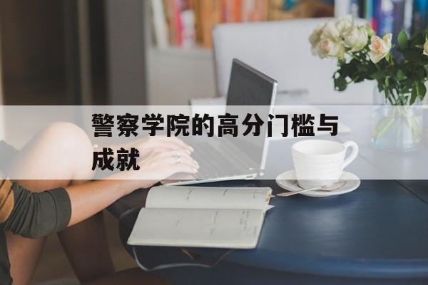 警察学院的高分门槛与成就