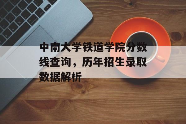中南大学铁道学院分数线查询，历年招生录取数据解析