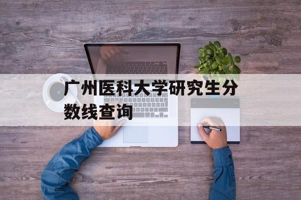 广州医科大学研究生分数线查询
