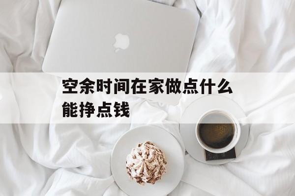 空余时间在家做点什么能挣点钱