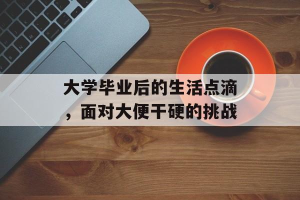 大学毕业后的生活点滴，面对大便干硬的挑战