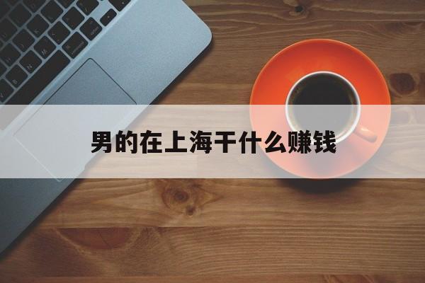 男的在上海干什么赚钱