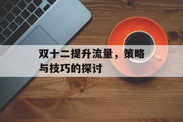 双十二提升流量，策略与技巧的探讨