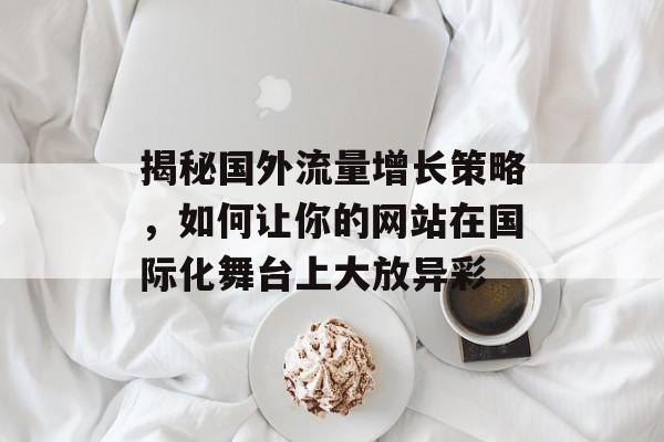 揭秘国外流量增长策略，如何让你的网站在国际化舞台上大放异彩