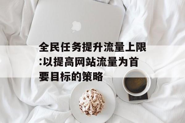 全民任务提升流量上限:以提高网站流量为首要目标的策略