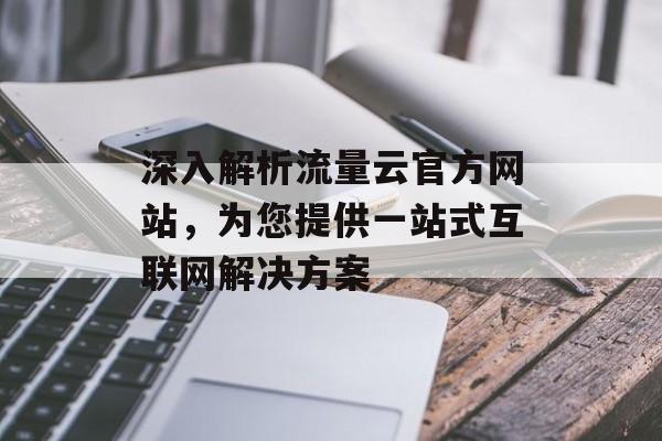 深入解析流量云官方网站，为您提供一站式互联网解决方案