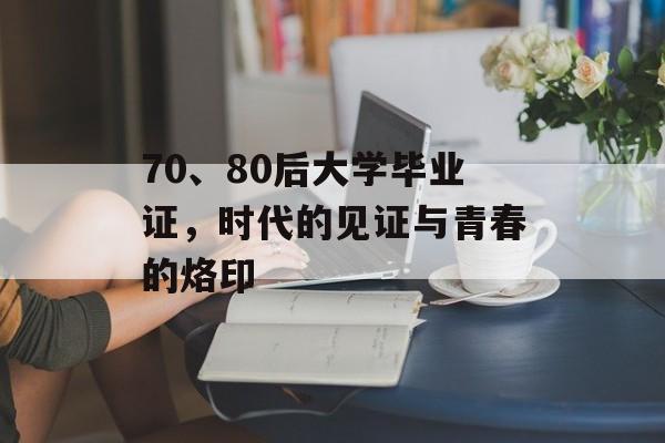 70、80后大学毕业证，时代的见证与青春的烙印