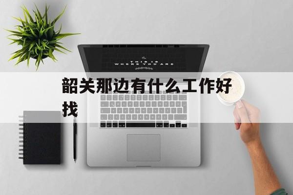 韶关那边有什么工作好找