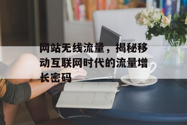 网站无线流量，揭秘移动互联网时代的流量增长密码