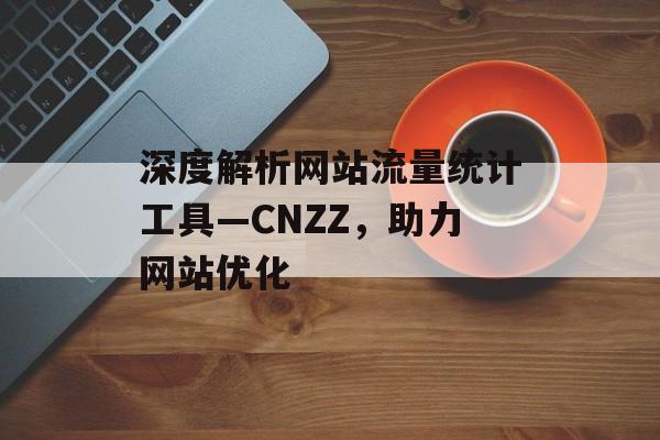 深度解析网站流量统计工具—CNZZ，助力网站优化