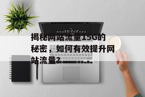 揭秘网站流量15G的秘密，如何有效提升网站流量？