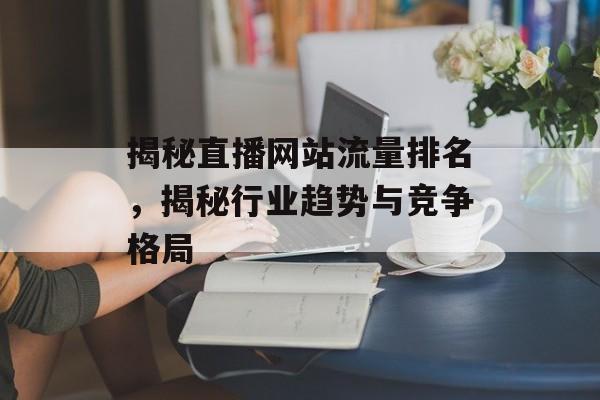 揭秘直播网站流量排名，揭秘行业趋势与竞争格局