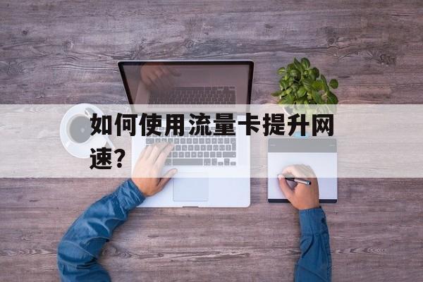 如何使用流量卡提升网速？
