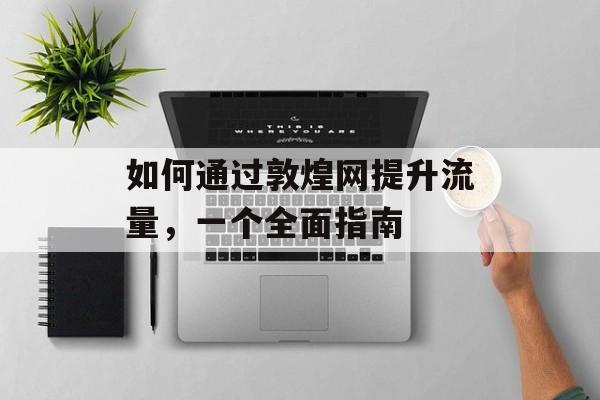 如何通过敦煌网提升流量，一个全面指南