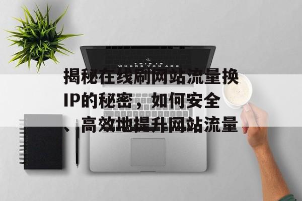 揭秘在线刷网站流量换IP的秘密，如何安全、高效地提升网站流量