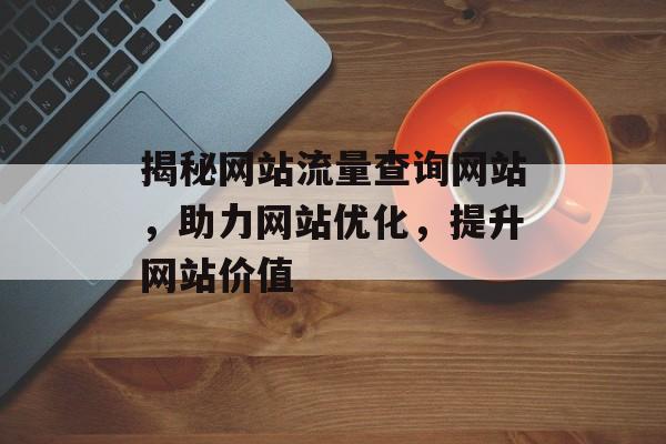 揭秘网站流量查询网站，助力网站优化，提升网站价值