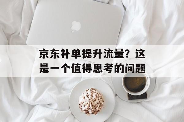 京东补单提升流量？这是一个值得思考的问题
