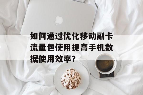 如何通过优化移动副卡流量包使用提高手机数据使用效率？