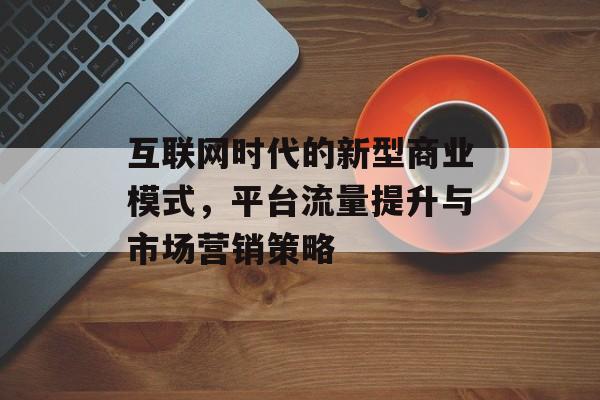互联网时代的新型商业模式，平台流量提升与市场营销策略