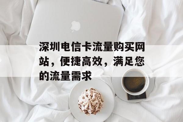 深圳电信卡流量购买网站，便捷高效，满足您的流量需求